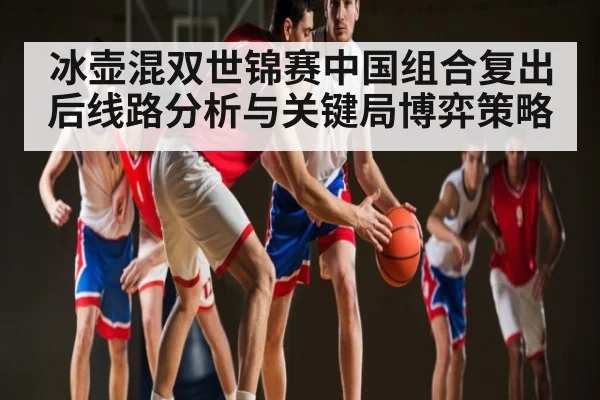 冰壶混双世锦赛中国组合复出后线路分析与关键局博弈策略
